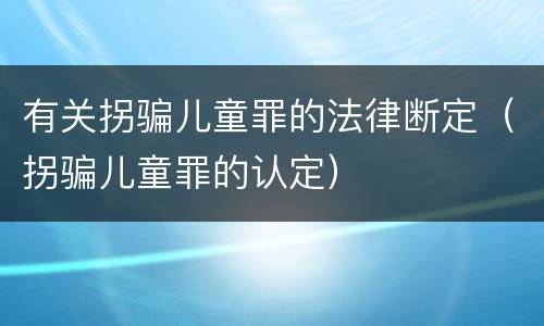 有关拐骗儿童罪的法律断定（拐骗儿童罪的认定）