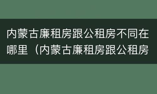 内蒙古廉租房跟公租房不同在哪里（内蒙古廉租房跟公租房不同在哪里可以查到）