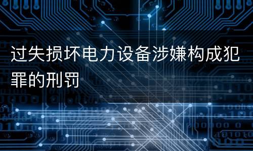 过失损坏电力设备涉嫌构成犯罪的刑罚