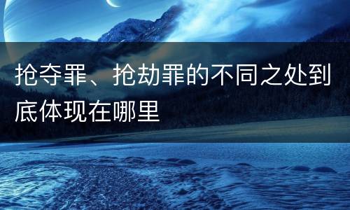 抢夺罪、抢劫罪的不同之处到底体现在哪里