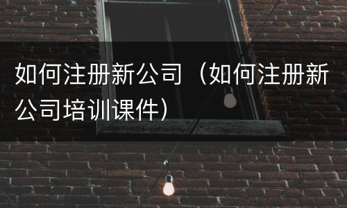 如何注册新公司（如何注册新公司培训课件）