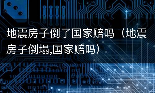 地震房子倒了国家赔吗（地震房子倒塌,国家赔吗）