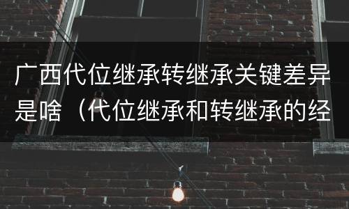 广西代位继承转继承关键差异是啥（代位继承和转继承的经典案例）