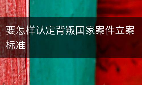 要怎样认定背叛国家案件立案标准