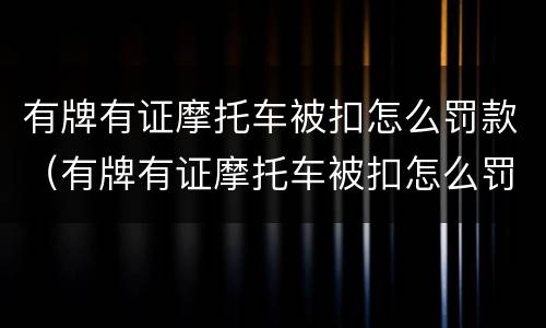 有牌有证摩托车被扣怎么罚款（有牌有证摩托车被扣怎么罚款的）