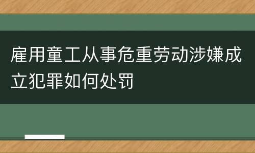雇用童工从事危重劳动涉嫌成立犯罪如何处罚