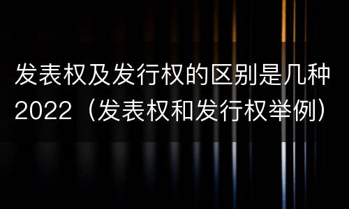 发表权及发行权的区别是几种2022（发表权和发行权举例）