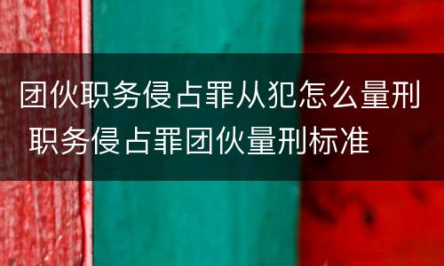 团伙职务侵占罪从犯怎么量刑 职务侵占罪团伙量刑标准