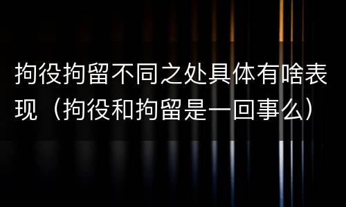 拘役拘留不同之处具体有啥表现（拘役和拘留是一回事么）