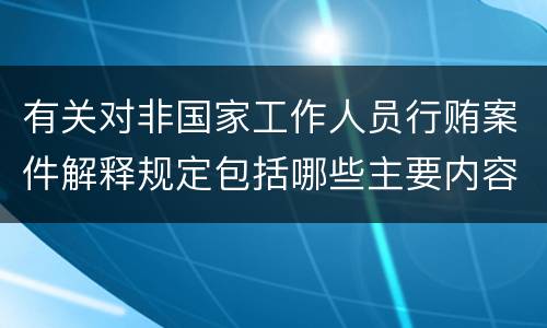 有关对非国家工作人员行贿案件解释规定包括哪些主要内容