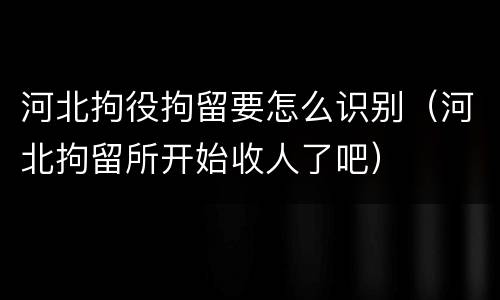 河北拘役拘留要怎么识别（河北拘留所开始收人了吧）