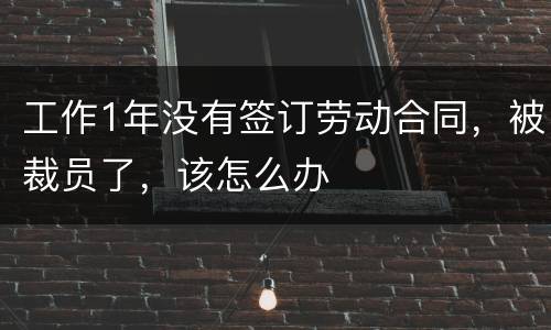 工作1年没有签订劳动合同，被裁员了，该怎么办