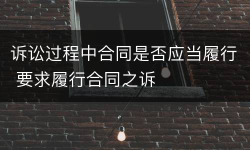 诉讼过程中合同是否应当履行 要求履行合同之诉