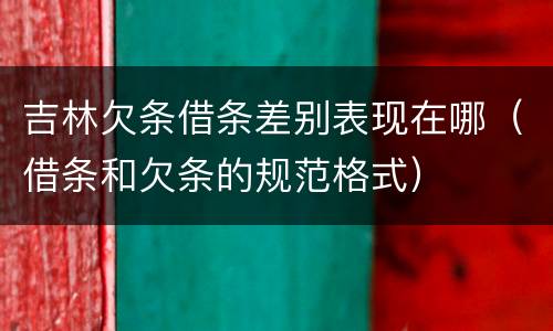 吉林欠条借条差别表现在哪（借条和欠条的规范格式）