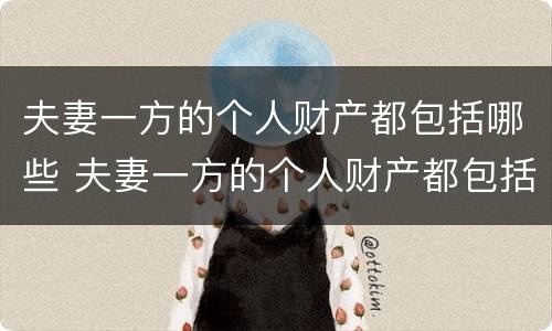 夫妻一方的个人财产都包括哪些 夫妻一方的个人财产都包括哪些内容