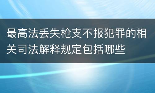 最高法丢失枪支不报犯罪的相关司法解释规定包括哪些