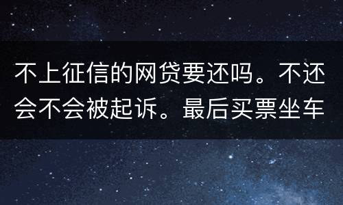 不上征信的网贷要还吗。不还会不会被起诉。最后买票坐车都买不了