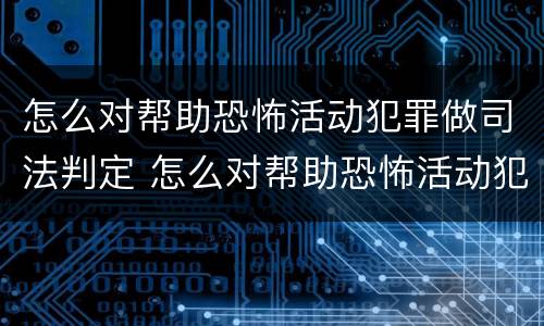 怎么对帮助恐怖活动犯罪做司法判定 怎么对帮助恐怖活动犯罪做司法判定呢