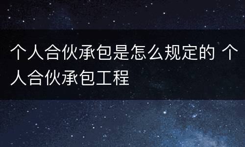 个人合伙承包是怎么规定的 个人合伙承包工程