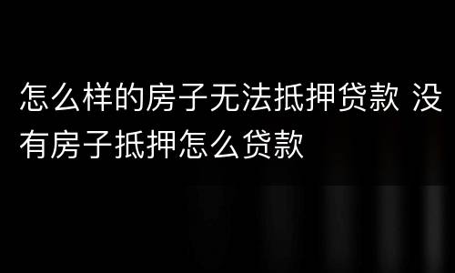 怎么样的房子无法抵押贷款 没有房子抵押怎么贷款
