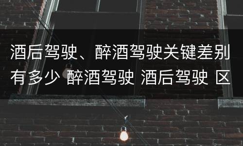 酒后驾驶、醉酒驾驶关键差别有多少 醉酒驾驶 酒后驾驶 区别