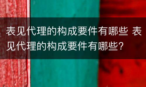 表见代理的构成要件有哪些 表见代理的构成要件有哪些?