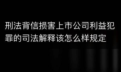 刑法背信损害上市公司利益犯罪的司法解释该怎么样规定