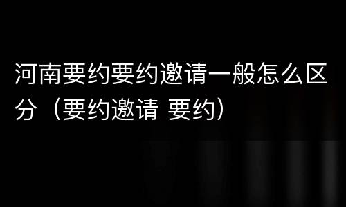 河南要约要约邀请一般怎么区分（要约邀请 要约）