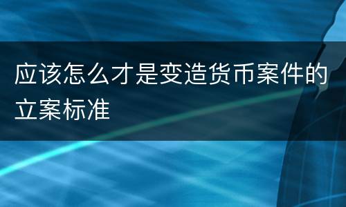 应该怎么才是变造货币案件的立案标准
