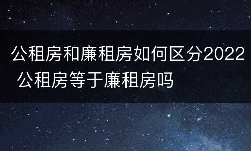 公租房和廉租房如何区分2022 公租房等于廉租房吗