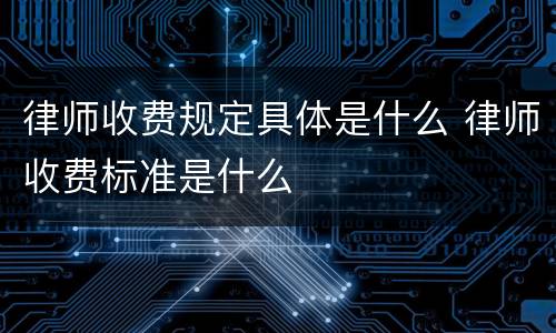 律师收费规定具体是什么 律师收费标准是什么