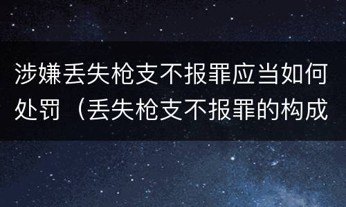 涉嫌丢失枪支不报罪应当如何处罚（丢失枪支不报罪的构成要件）