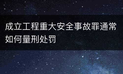 成立工程重大安全事故罪通常如何量刑处罚