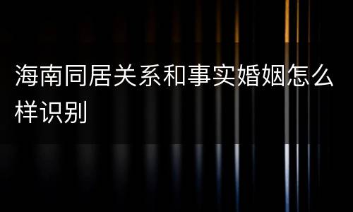 海南同居关系和事实婚姻怎么样识别