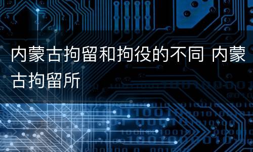 内蒙古拘留和拘役的不同 内蒙古拘留所