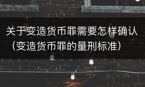关于变造货币罪需要怎样确认（变造货币罪的量刑标准）