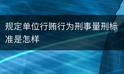 规定单位行贿行为刑事量刑标准是怎样