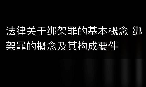法律关于绑架罪的基本概念 绑架罪的概念及其构成要件