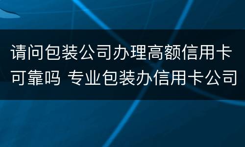 请问包装公司办理高额信用卡可靠吗 专业包装办信用卡公司