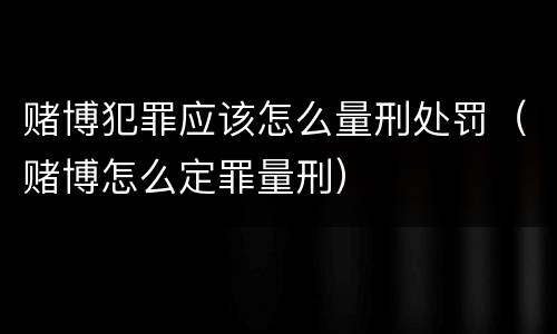 赌博犯罪应该怎么量刑处罚（赌博怎么定罪量刑）