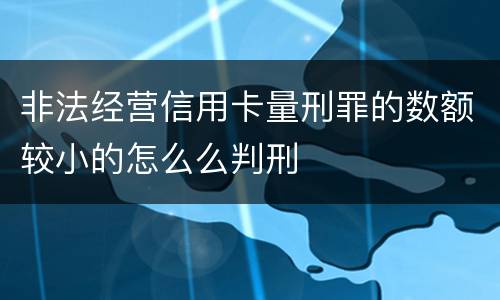 非法经营信用卡量刑罪的数额较小的怎么么判刑