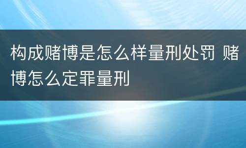 构成赌博是怎么样量刑处罚 赌博怎么定罪量刑