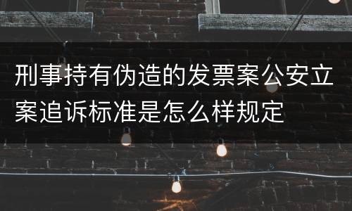 刑事持有伪造的发票案公安立案追诉标准是怎么样规定
