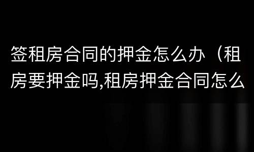 签租房合同的押金怎么办（租房要押金吗,租房押金合同怎么写?）