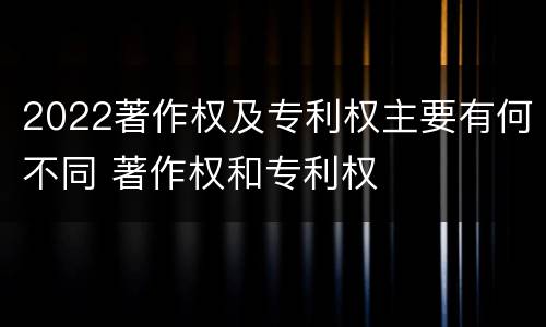 2022著作权及专利权主要有何不同 著作权和专利权
