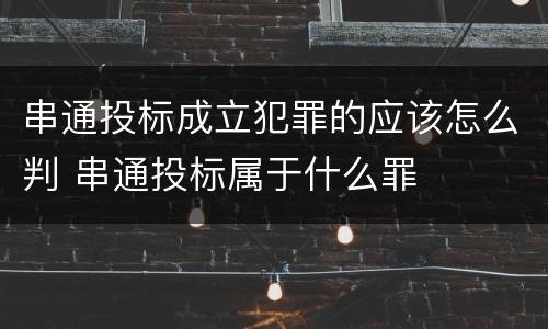 串通投标成立犯罪的应该怎么判 串通投标属于什么罪