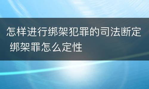 怎样进行绑架犯罪的司法断定 绑架罪怎么定性