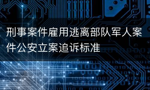 刑事案件雇用逃离部队军人案件公安立案追诉标准