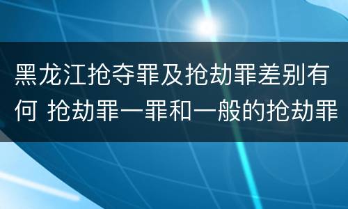 黑龙江抢夺罪及抢劫罪差别有何 抢劫罪一罪和一般的抢劫罪