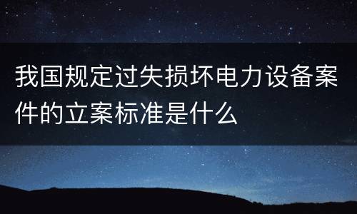 我国规定过失损坏电力设备案件的立案标准是什么